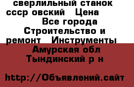 сверлильный станок. ссср-овский › Цена ­ 8 000 - Все города Строительство и ремонт » Инструменты   . Амурская обл.,Тындинский р-н